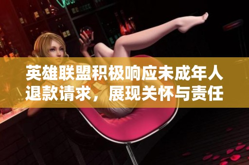 英雄联盟积极响应未成年人退款请求，展现关怀与责任的暖心举措