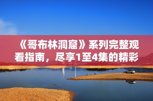 《哥布林洞窟》系列完整观看指南，尽享1至4集的精彩内容