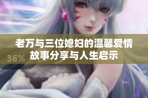 老万与三位媳妇的温馨爱情故事分享与人生启示