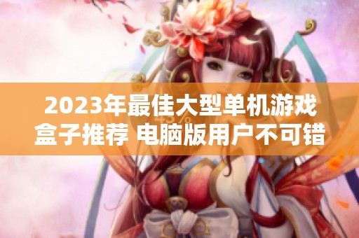 2023年最佳大型单机游戏盒子推荐 电脑版用户不可错过的热门选择与精彩评价