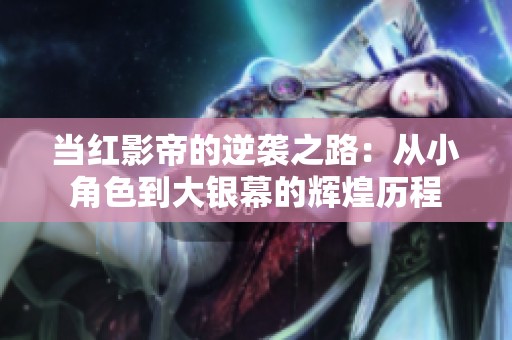 当红影帝的逆袭之路：从小角色到大银幕的辉煌历程