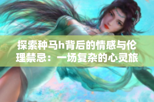 探索种马h背后的情感与伦理禁忌：一场复杂的心灵旅程