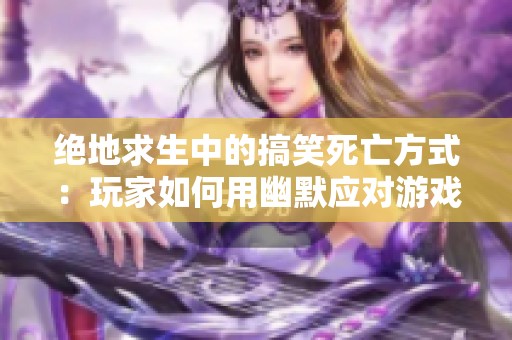 绝地求生中的搞笑死亡方式：玩家如何用幽默应对游戏中的挑战与困境