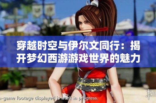 穿越时空与伊尔文同行：揭开梦幻西游游戏世界的魅力与神秘面纱