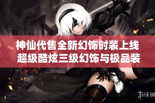 神仙代售全新幻饰时装上线 超级酷炫三级幻饰与极品装备任你挑选