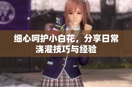 细心呵护小白花，分享日常浇灌技巧与经验