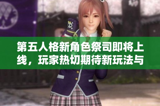 第五人格新角色祭司即将上线，玩家热切期待新玩法与故事揭秘！