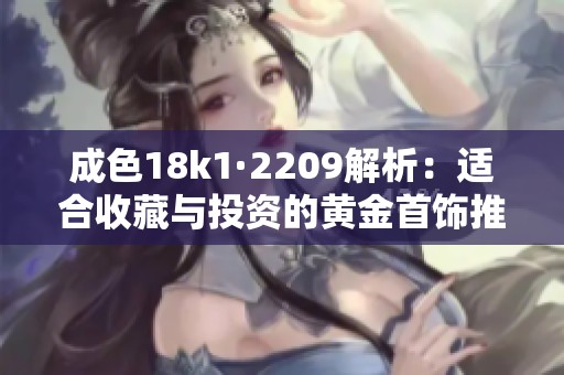 成色18k1·2209解析：适合收藏与投资的黄金首饰推荐