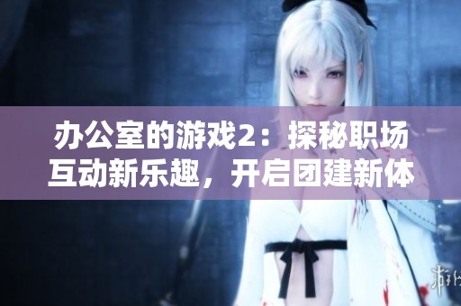 办公室的游戏2：探秘职场互动新乐趣，开启团建新体验