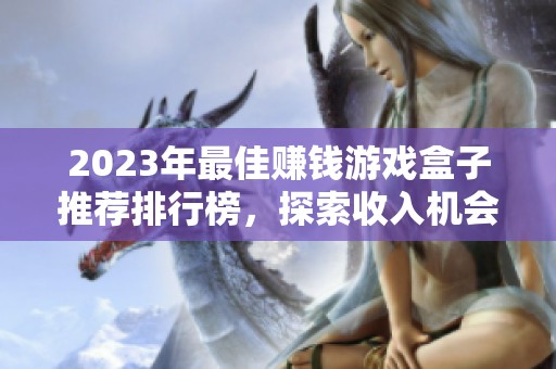 2023年最佳赚钱游戏盒子推荐排行榜，探索收入机会与娱乐结合的完美选择