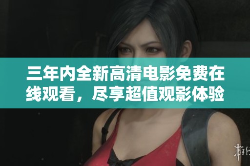 三年内全新高清电影免费在线观看，尽享超值观影体验