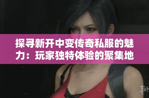 探寻新开中变传奇私服的魅力：玩家独特体验的聚集地和冒险新天地