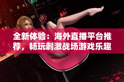 全新体验：海外直播平台推荐，畅玩刺激战场游戏乐趣无穷