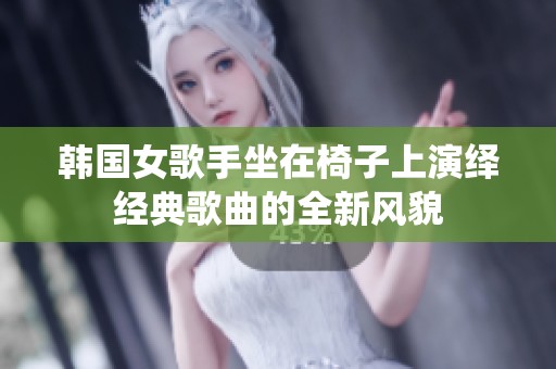 韩国女歌手坐在椅子上演绎经典歌曲的全新风貌