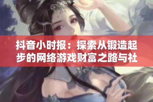 抖音小时报：探索从锻造起步的网络游戏财富之路与社会影像