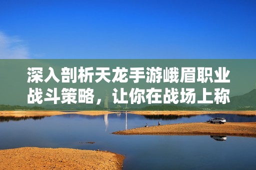 深入剖析天龙手游峨眉职业战斗策略，让你在战场上称霸无敌的实战秘籍分享