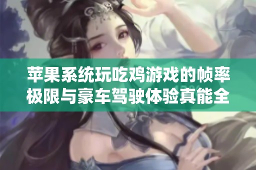 苹果系统玩吃鸡游戏的帧率极限与豪车驾驶体验真能全方位享受吗