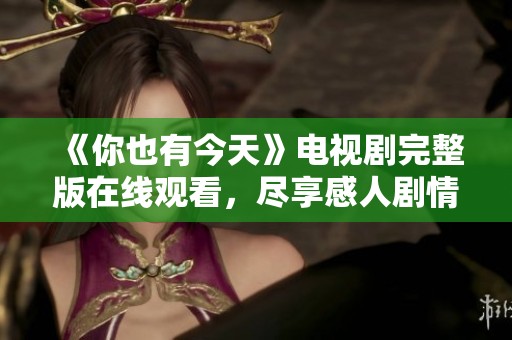 《你也有今天》电视剧完整版在线观看，尽享感人剧情与动人时刻