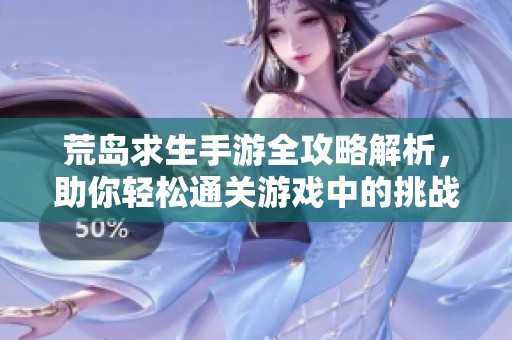 荒岛求生手游全攻略解析，助你轻松通关游戏中的挑战与冒险经历