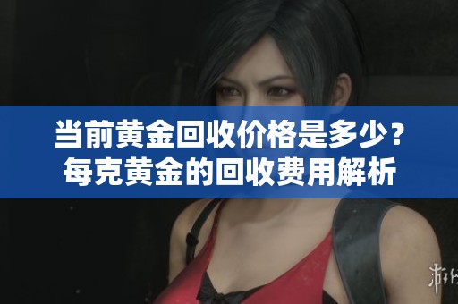 当前黄金回收价格是多少？每克黄金的回收费用解析