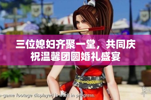 三位媳妇齐聚一堂，共同庆祝温馨团圆婚礼盛宴