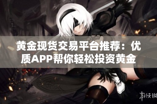 黄金现货交易平台推荐：优质APP帮你轻松投资黄金