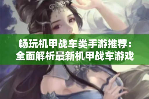 畅玩机甲战车类手游推荐：全面解析最新机甲战车游戏合集及其特色玩法