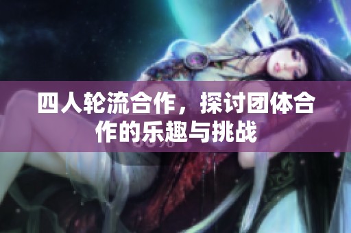 四人轮流合作，探讨团体合作的乐趣与挑战