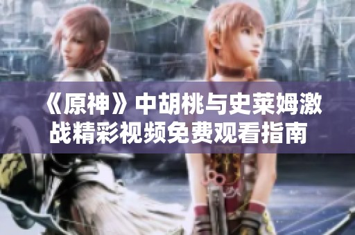 《原神》中胡桃与史莱姆激战精彩视频免费观看指南