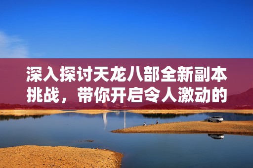 深入探讨天龙八部全新副本挑战，带你开启令人激动的武侠传奇冒险之旅