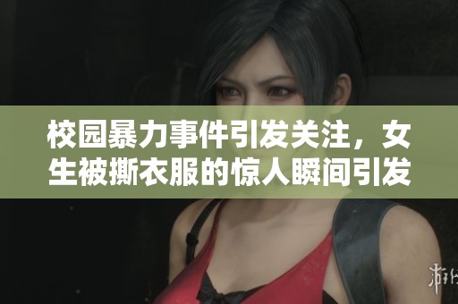 校园暴力事件引发关注，女生被撕衣服的惊人瞬间引发热议