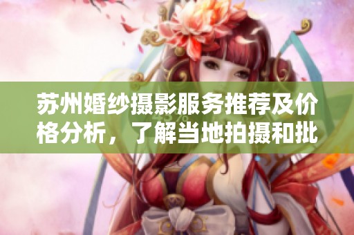 苏州婚纱摄影服务推荐及价格分析，了解当地拍摄和批发货源信息
