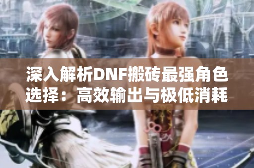 深入解析DNF搬砖最强角色选择：高效输出与极低消耗助你迅速提升游戏实力
