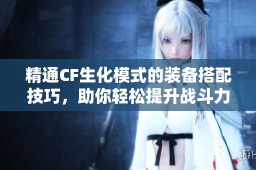 精通CF生化模式的装备搭配技巧，助你轻松提升战斗力的全方位指南