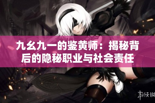九幺九一的鉴黄师：揭秘背后的隐秘职业与社会责任