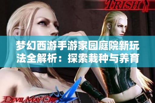 梦幻西游手游家园庭院新玩法全解析：探索栽种与养育的乐趣，尽显个性魅力