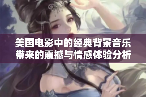 美国电影中的经典背景音乐带来的震撼与情感体验分析