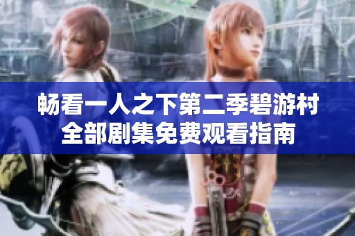 畅看一人之下第二季碧游村全部剧集免费观看指南