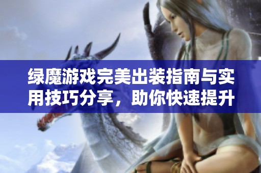 绿魔游戏完美出装指南与实用技巧分享，助你快速提升游戏实力