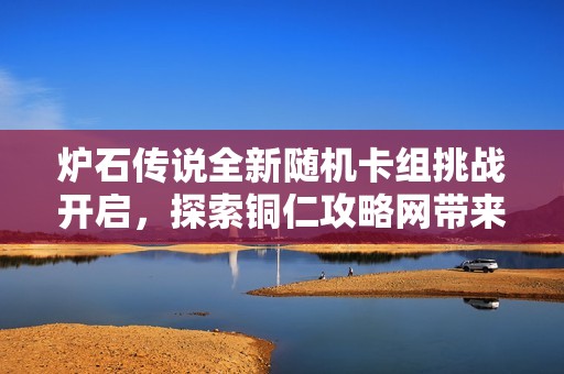 炉石传说全新随机卡组挑战开启，探索铜仁攻略网带来的冒险新旅程