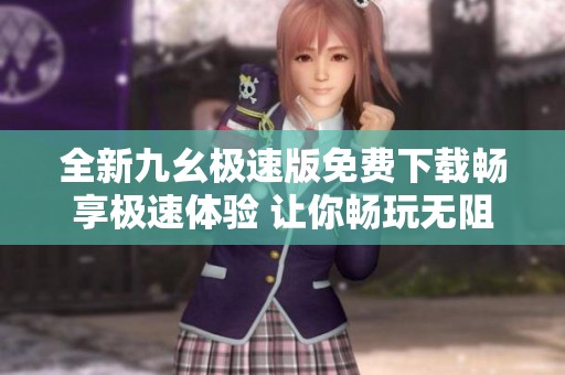 全新九幺极速版免费下载畅享极速体验 让你畅玩无阻