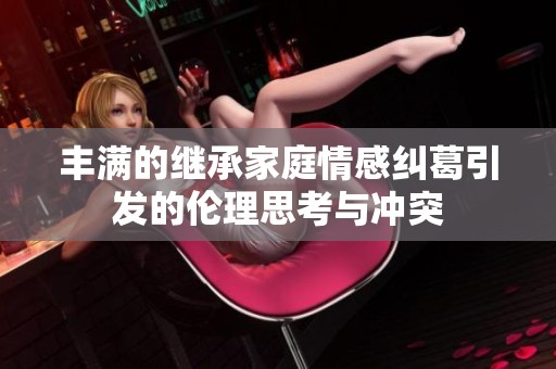 丰满的继承家庭情感纠葛引发的伦理思考与冲突