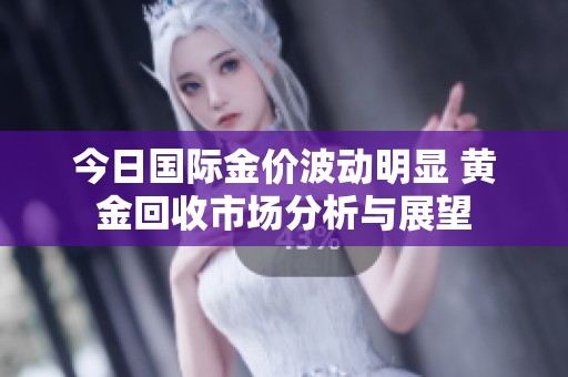 今日国际金价波动明显 黄金回收市场分析与展望