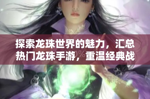 探索龙珠世界的魅力，汇总热门龙珠手游，重温经典战斗的无限乐趣与激情！