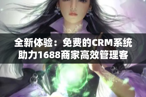 全新体验：免费的CRM系统助力1688商家高效管理客户关系