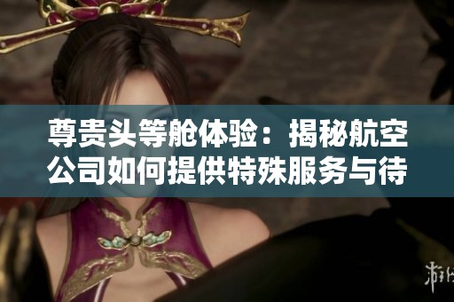 尊贵头等舱体验：揭秘航空公司如何提供特殊服务与待遇