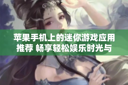 苹果手机上的迷你游戏应用推荐 畅享轻松娱乐时光与创意玩法