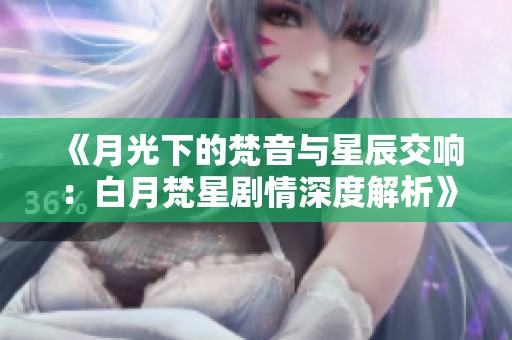 《月光下的梵音与星辰交响：白月梵星剧情深度解析》