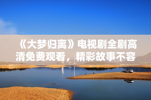 《大梦归离》电视剧全剧高清免费观看，精彩故事不容错过！