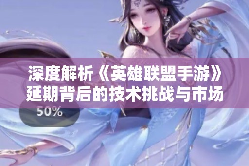 深度解析《英雄联盟手游》延期背后的技术挑战与市场规划的多重考量因素